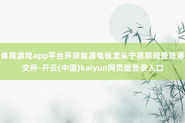 体育游戏app平台环球能源电板龙头宁德期间登陆港交所-开云(中国)kaiyun网页版登录入口