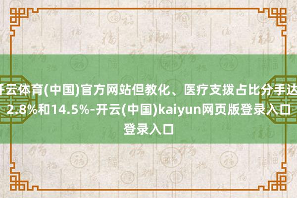 开云体育(中国)官方网站但教化、医疗支拨占比分手达12.8%和14.5%-开云(中国)kaiyun网页版登录入口