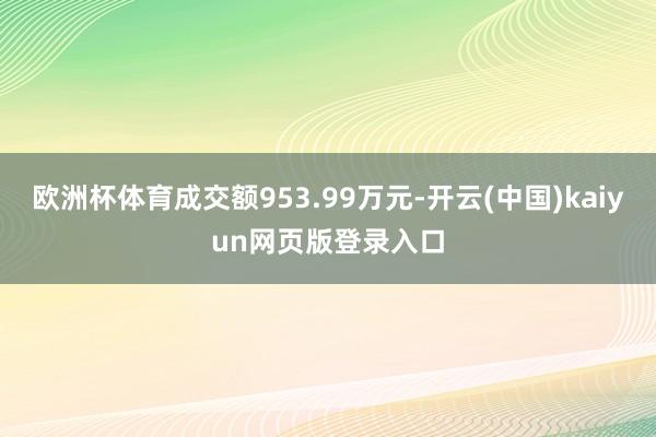 欧洲杯体育成交额953.99万元-开云(中国)kaiyun网页版登录入口