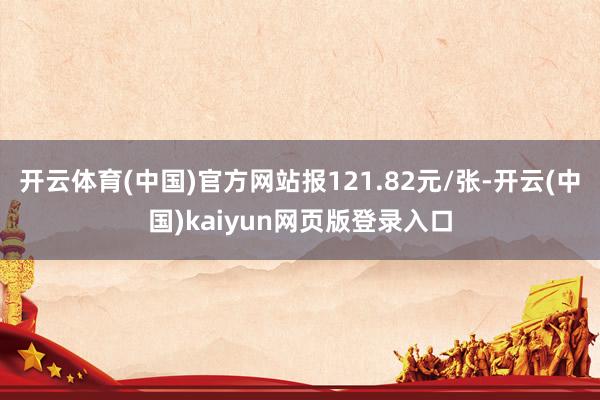 开云体育(中国)官方网站报121.82元/张-开云(中国)kaiyun网页版登录入口