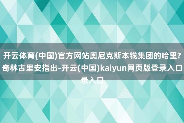 开云体育(中国)官方网站奥尼克斯本钱集团的哈里?奇林古里安指出-开云(中国)kaiyun网页版登录入口