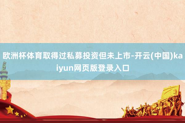 欧洲杯体育取得过私募投资但未上市-开云(中国)kaiyun网页版登录入口