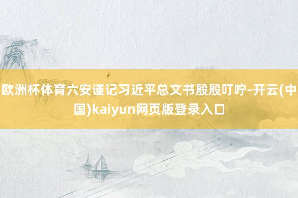 欧洲杯体育六安谨记习近平总文书殷殷叮咛-开云(中国)kaiyun网页版登录入口