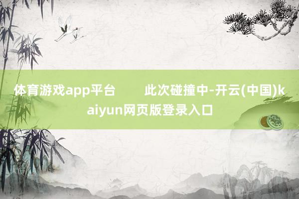 体育游戏app平台        此次碰撞中-开云(中国)kaiyun网页版登录入口