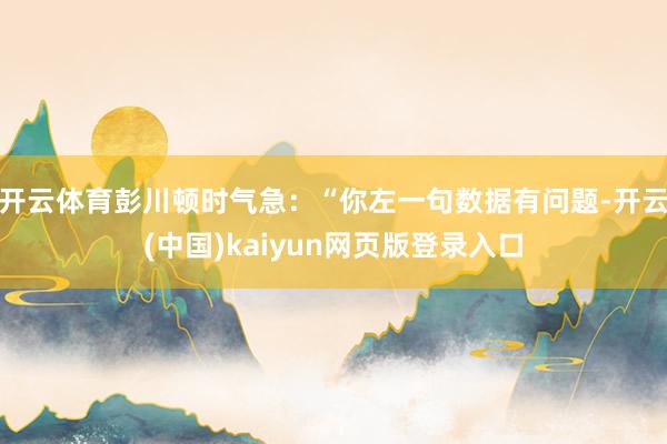 开云体育彭川顿时气急：“你左一句数据有问题-开云(中国)kaiyun网页版登录入口