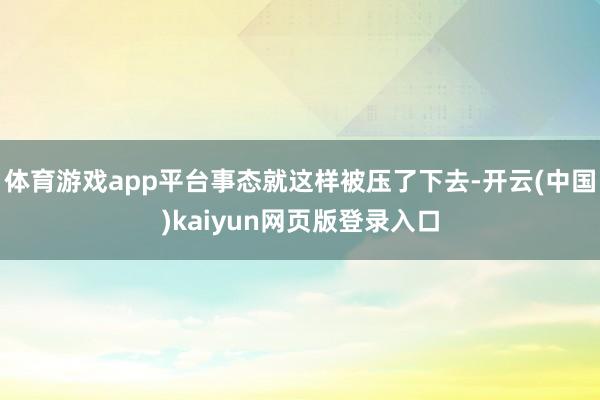体育游戏app平台事态就这样被压了下去-开云(中国)kaiyun网页版登录入口