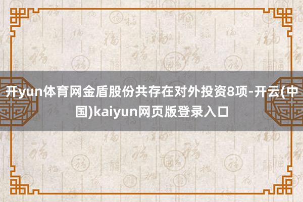 开yun体育网金盾股份共存在对外投资8项-开云(中国)kaiyun网页版登录入口