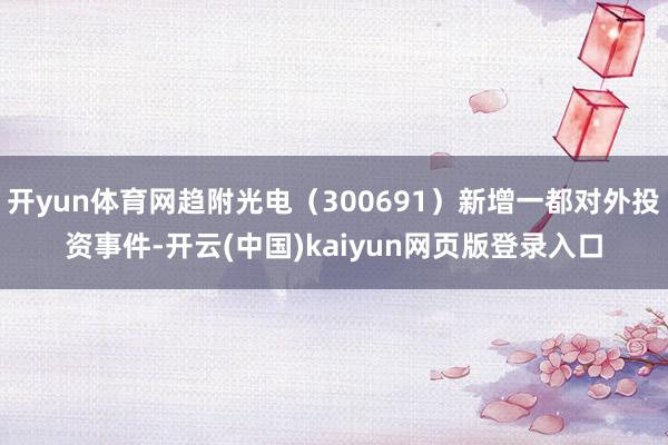 开yun体育网趋附光电（300691）新增一都对外投资事件-开云(中国)kaiyun网页版登录入口