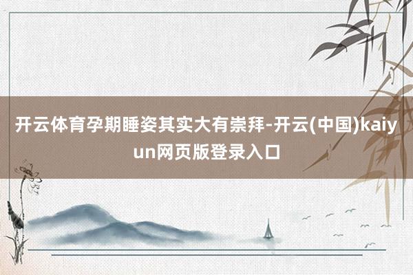 开云体育孕期睡姿其实大有崇拜-开云(中国)kaiyun网页版登录入口