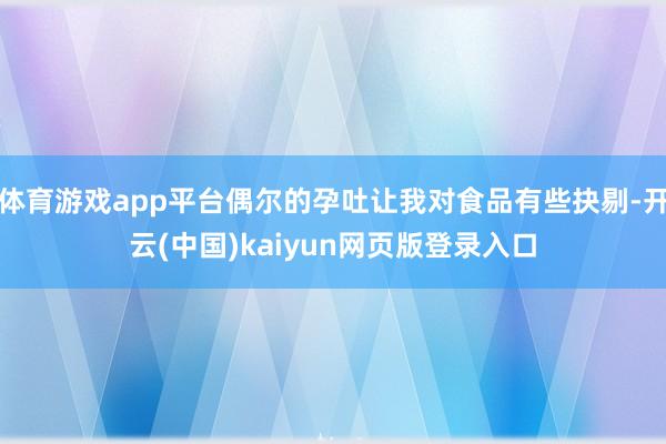 体育游戏app平台偶尔的孕吐让我对食品有些抉剔-开云(中国)kaiyun网页版登录入口