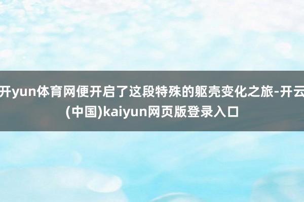 开yun体育网便开启了这段特殊的躯壳变化之旅-开云(中国)kaiyun网页版登录入口