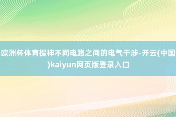 欧洲杯体育提神不同电路之间的电气干涉-开云(中国)kaiyun网页版登录入口