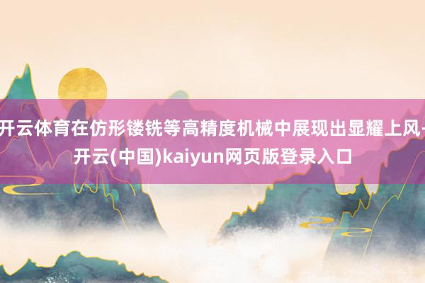 开云体育在仿形镂铣等高精度机械中展现出显耀上风-开云(中国)kaiyun网页版登录入口