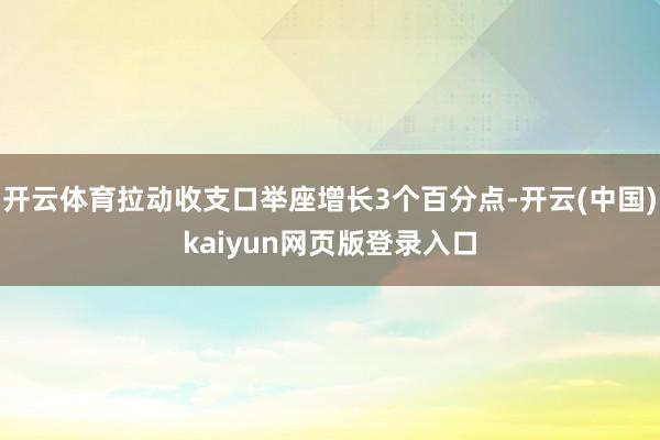开云体育拉动收支口举座增长3个百分点-开云(中国)kaiyun网页版登录入口