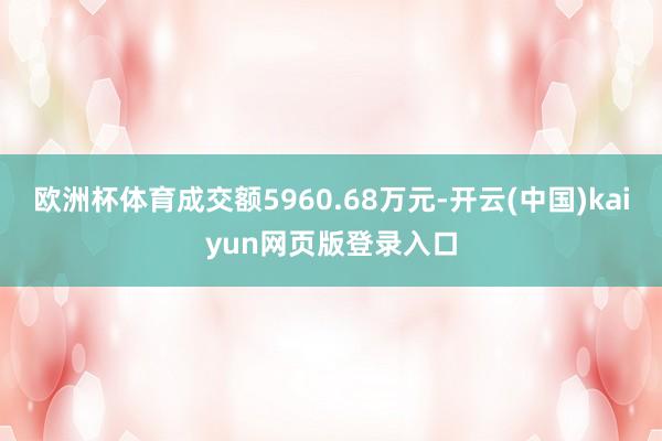 欧洲杯体育成交额5960.68万元-开云(中国)kaiyun网页版登录入口