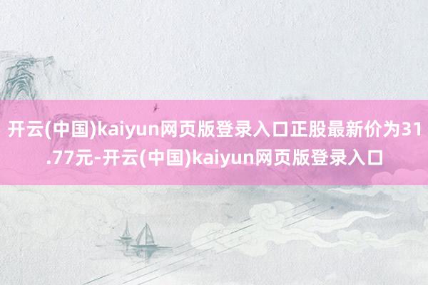 开云(中国)kaiyun网页版登录入口正股最新价为31.77元-开云(中国)kaiyun网页版登录入口