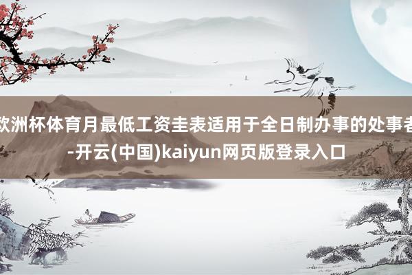欧洲杯体育月最低工资圭表适用于全日制办事的处事者-开云(中国)kaiyun网页版登录入口