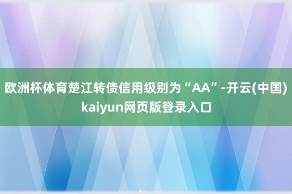 欧洲杯体育楚江转债信用级别为“AA”-开云(中国)kaiyun网页版登录入口