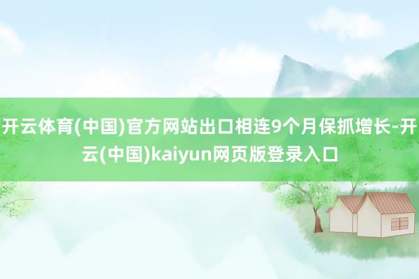 开云体育(中国)官方网站出口相连9个月保抓增长-开云(中国)kaiyun网页版登录入口