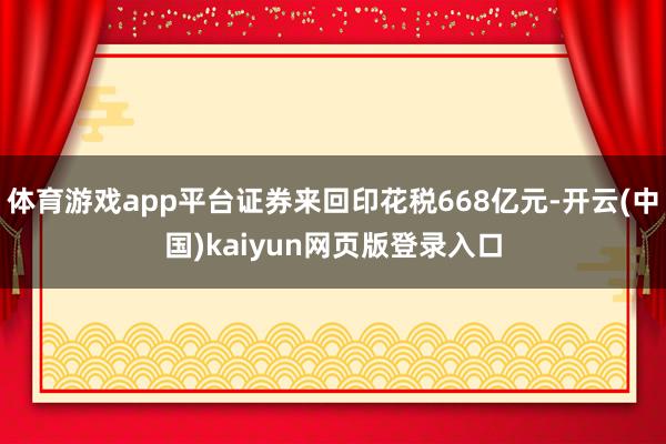 体育游戏app平台证券来回印花税668亿元-开云(中国)kaiyun网页版登录入口