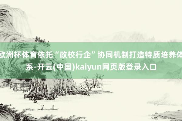 欧洲杯体育依托“政校行企”协同机制打造特质培养体系-开云(中国)kaiyun网页版登录入口