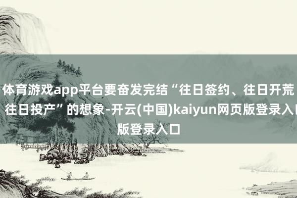 体育游戏app平台要奋发完结“往日签约、往日开荒、往日投产”的想象-开云(中国)kaiyun网页版登录入口