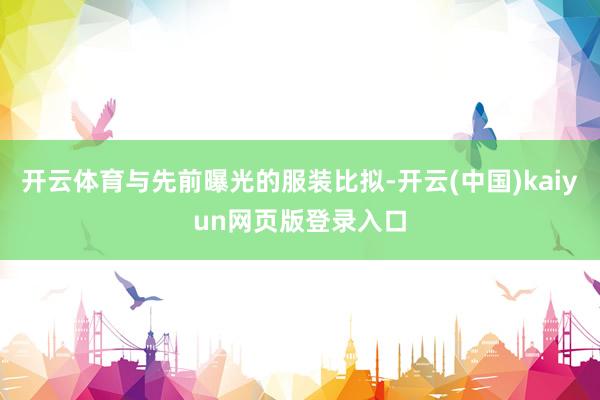 开云体育与先前曝光的服装比拟-开云(中国)kaiyun网页版登录入口
