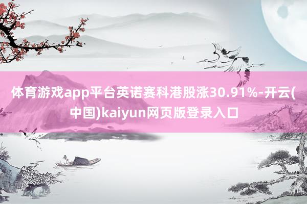 体育游戏app平台英诺赛科港股涨30.91%-开云(中国)kaiyun网页版登录入口
