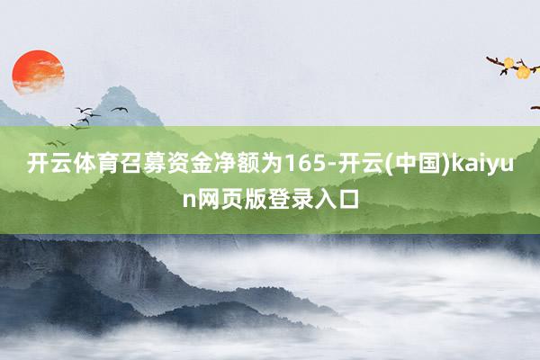 开云体育召募资金净额为165-开云(中国)kaiyun网页版登录入口