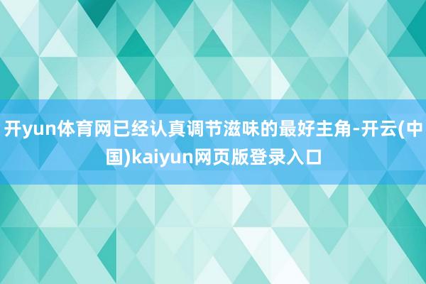 开yun体育网已经认真调节滋味的最好主角-开云(中国)kaiyun网页版登录入口