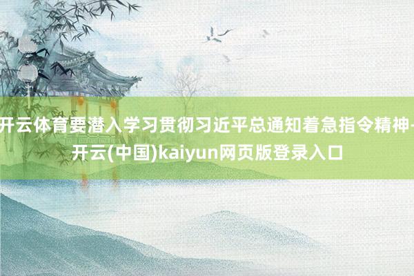 开云体育要潜入学习贯彻习近平总通知着急指令精神-开云(中国)kaiyun网页版登录入口