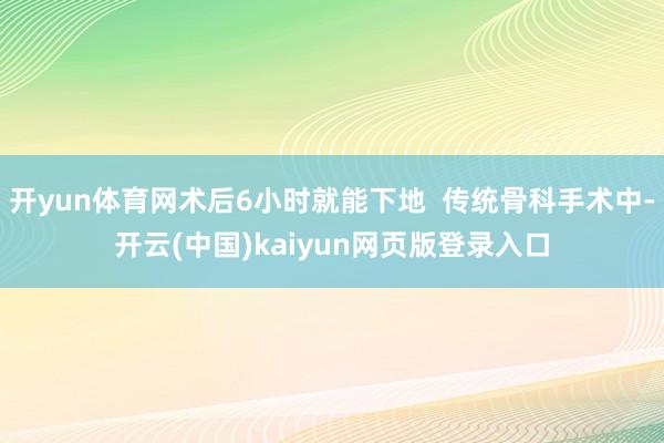 开yun体育网术后6小时就能下地  传统骨科手术中-开云(中国)kaiyun网页版登录入口