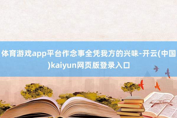 体育游戏app平台作念事全凭我方的兴味-开云(中国)kaiyun网页版登录入口