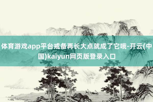 体育游戏app平台戒备再长大点就成了它哦-开云(中国)kaiyun网页版登录入口