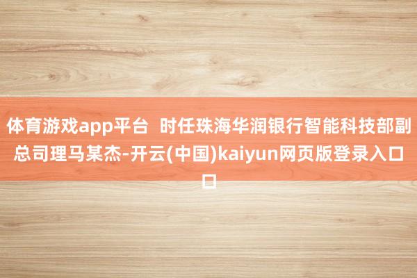 体育游戏app平台  时任珠海华润银行智能科技部副总司理马某杰-开云(中国)kaiyun网页版登录入口