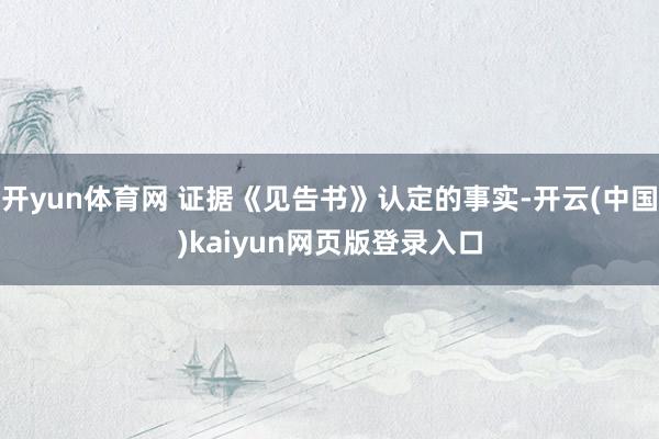 开yun体育网 证据《见告书》认定的事实-开云(中国)kaiyun网页版登录入口