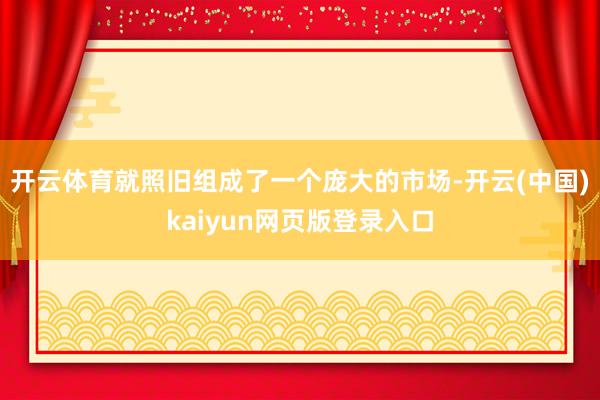 开云体育就照旧组成了一个庞大的市场-开云(中国)kaiyun网页版登录入口