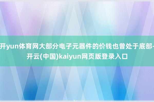 开yun体育网大部分电子元器件的价钱也曾处于底部-开云(中国)kaiyun网页版登录入口