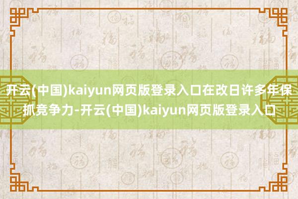 开云(中国)kaiyun网页版登录入口在改日许多年保抓竞争力-开云(中国)kaiyun网页版登录入口