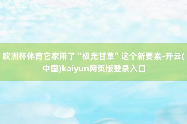 欧洲杯体育它家用了“极光甘草”这个新要素-开云(中国)kaiyun网页版登录入口