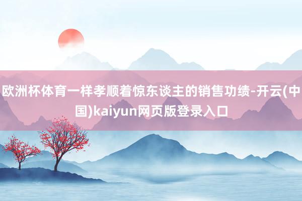 欧洲杯体育一样孝顺着惊东谈主的销售功绩-开云(中国)kaiyun网页版登录入口