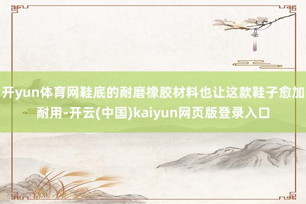 开yun体育网鞋底的耐磨橡胶材料也让这款鞋子愈加耐用-开云(中国)kaiyun网页版登录入口