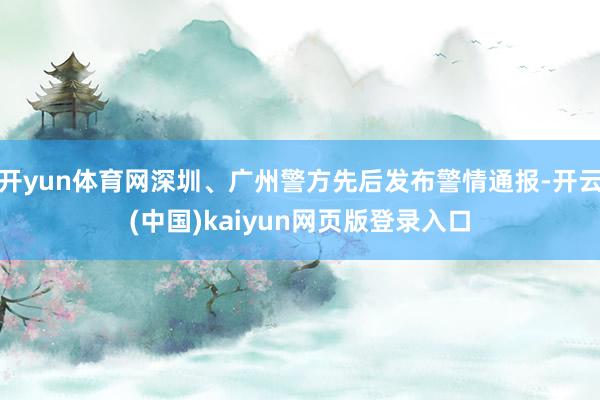 开yun体育网深圳、广州警方先后发布警情通报-开云(中国)kaiyun网页版登录入口
