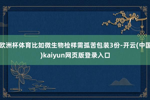 欧洲杯体育比如微生物检样需孤苦包装3份-开云(中国)kaiyun网页版登录入口