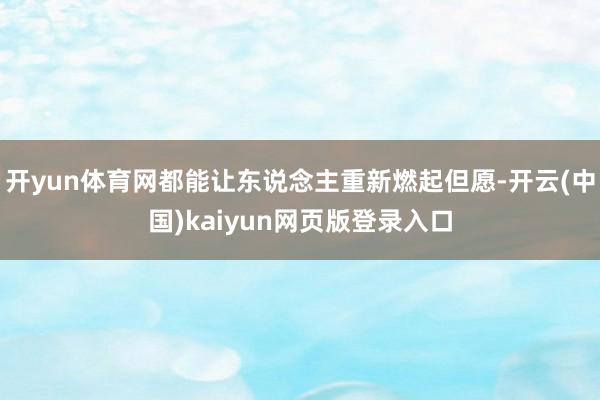 开yun体育网都能让东说念主重新燃起但愿-开云(中国)kaiyun网页版登录入口