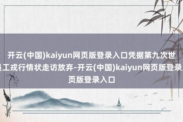 开云(中国)kaiyun网页版登录入口凭据第九次世界员工戎行情状走访放弃-开云(中国)kaiyun网页版登录入口