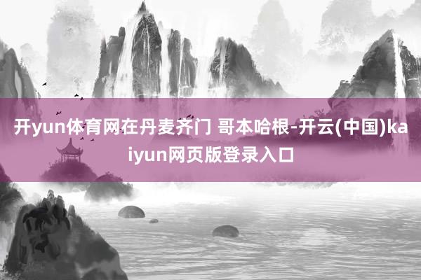 开yun体育网在丹麦齐门 哥本哈根-开云(中国)kaiyun网页版登录入口
