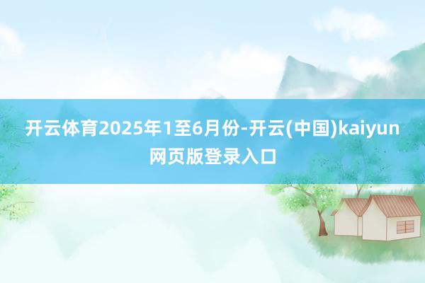 开云体育2025年1至6月份-开云(中国)kaiyun网页版登录入口
