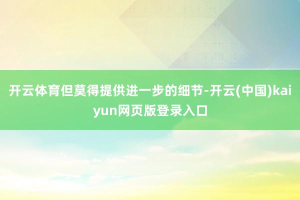 开云体育但莫得提供进一步的细节-开云(中国)kaiyun网页版登录入口