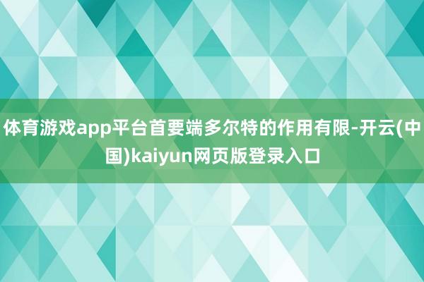 体育游戏app平台首要端多尔特的作用有限-开云(中国)kaiyun网页版登录入口